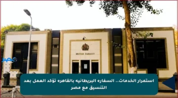 استمرار الخدمات.. السفارة البريطانية بالقاهرة تؤكد العمل بعد التنسيق مع مصر